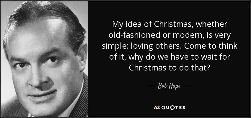 Mi idea de la Navidad, ya sea anticuada o moderna, es muy sencilla: amar a los demás. Ahora que lo pienso, ¿por qué tenemos que esperar a la Navidad para hacerlo? - Bob Hope