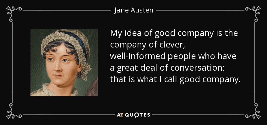 My idea of good company is the company of clever, well-informed people who have a great deal of conversation; that is what I call good company. - Jane Austen