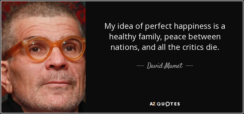 My idea of perfect happiness is a healthy family, peace between nations, and all the critics die. - David Mamet