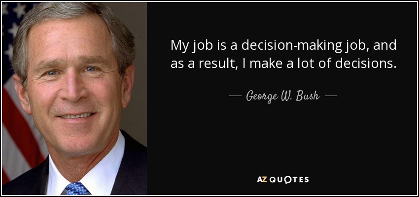 My job is a decision-making job, and as a result, I make a lot of decisions. - George W. Bush