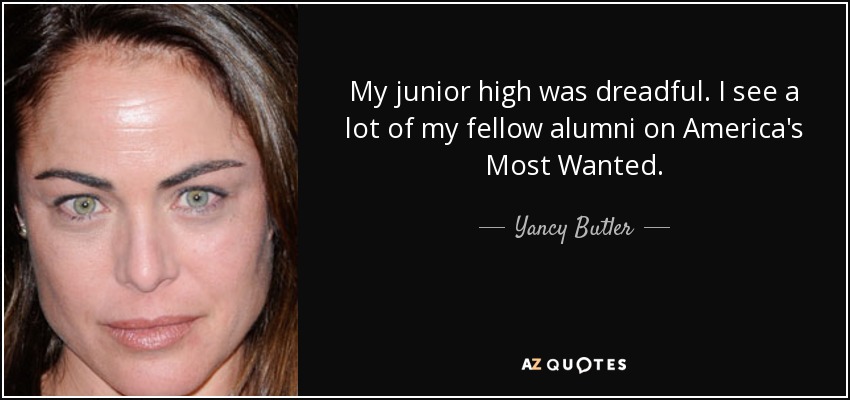 My junior high was dreadful. I see a lot of my fellow alumni on America's Most Wanted. - Yancy Butler