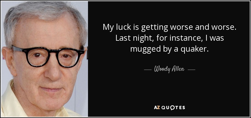 My luck is getting worse and worse. Last night, for instance, I was mugged by a quaker. - Woody Allen