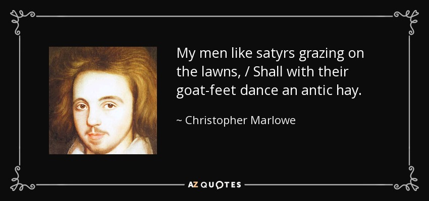 My men like satyrs grazing on the lawns, / Shall with their goat-feet dance an antic hay. - Christopher Marlowe