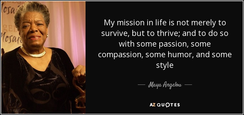 My mission in life is not merely to survive, but to thrive; and to do so with some passion, some compassion, some humor, and some style - Maya Angelou