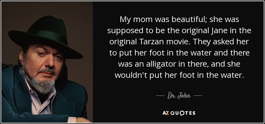 My mom was beautiful; she was supposed to be the original Jane in the original Tarzan movie. They asked her to put her foot in the water and there was an alligator in there, and she wouldn't put her foot in the water. - Dr. John