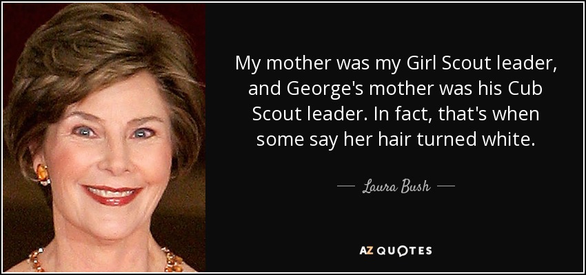 My mother was my Girl Scout leader, and George's mother was his Cub Scout leader. In fact, that's when some say her hair turned white. - Laura Bush