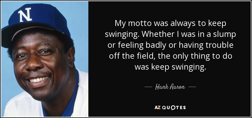 Mi lema siempre fue seguir bateando. Tanto si estaba de bajón como si me sentía mal o tenía problemas fuera del campo, lo único que tenía que hacer era seguir bateando". - Hank Aaron