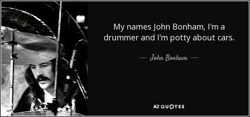 My names John Bonham, I'm a drummer and I'm potty about cars. - John Bonham
