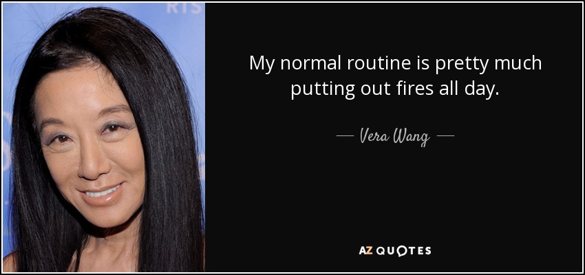 My normal routine is pretty much putting out fires all day. - Vera Wang