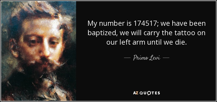 My number is 174517; we have been baptized, we will carry the tattoo on our left arm until we die. - Primo Levi