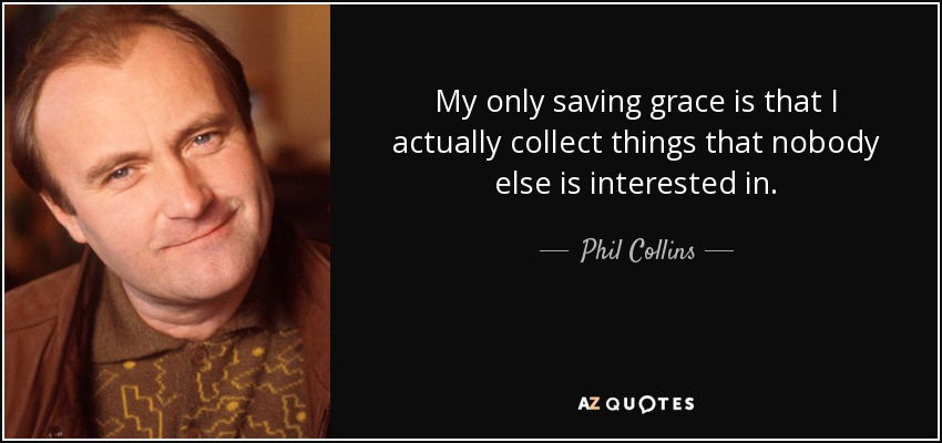 Lo único que me salva es que colecciono cosas que no interesan a nadie. - Phil Collins