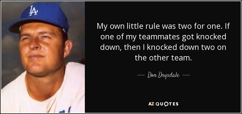 My own little rule was two for one. If one of my teammates got knocked down, then I knocked down two on the other team. - Don Drysdale