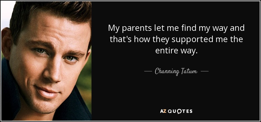 My parents let me find my way and that's how they supported me the entire way. - Channing Tatum