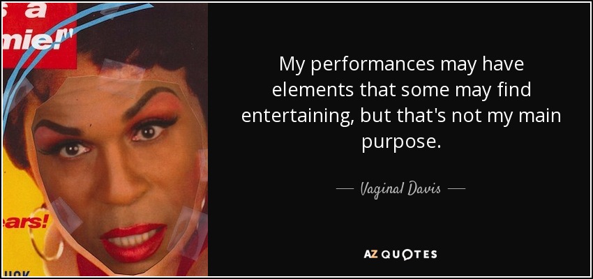 My performances may have elements that some may find entertaining, but that's not my main purpose. - Vaginal Davis