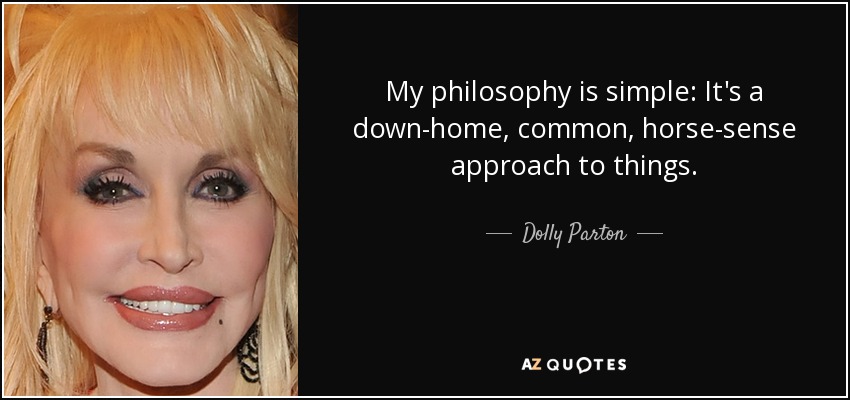 My philosophy is simple: It's a down-home, common, horse-sense approach to things. - Dolly Parton