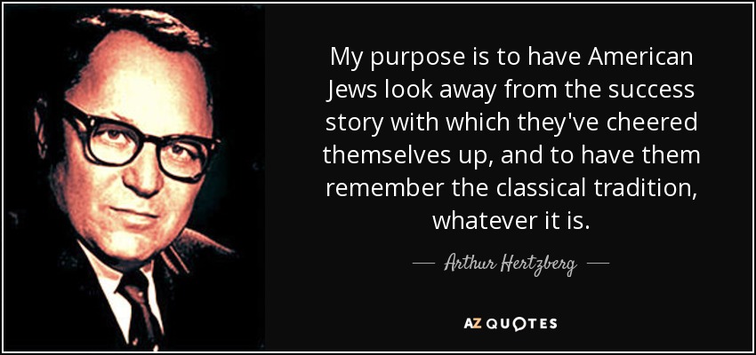 My purpose is to have American Jews look away from the success story with which they've cheered themselves up, and to have them remember the classical tradition, whatever it is. - Arthur Hertzberg