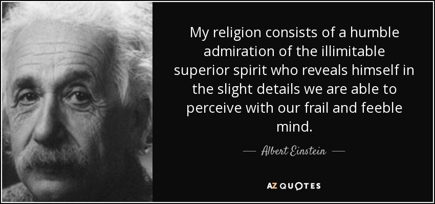Mi religión consiste en una humilde admiración del ilimitado espíritu superior que se revela en los leves detalles que somos capaces de percibir con nuestra mente frágil y endeble. - Albert Einstein