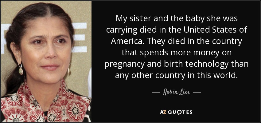 My sister and the baby she was carrying died in the United States of America. They died in the country that spends more money on pregnancy and birth technology than any other country in this world. - Robin Lim