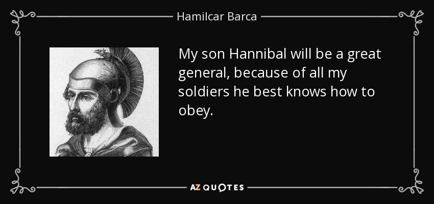 My son Hannibal will be a great general, because of all my soldiers he best knows how to obey. - Hamilcar Barca