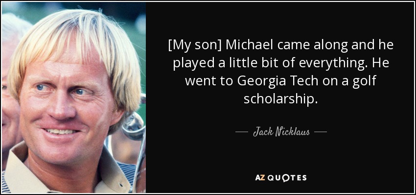 [My son] Michael came along and he played a little bit of everything. He went to Georgia Tech on a golf scholarship. - Jack Nicklaus