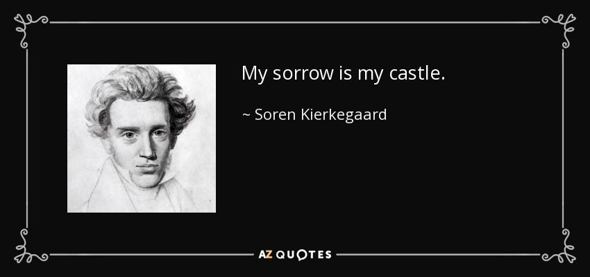 My sorrow is my castle. - Soren Kierkegaard