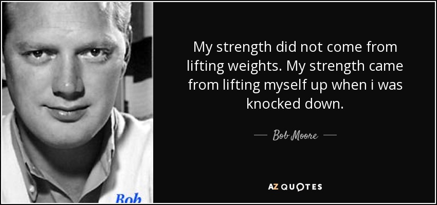 My strength did not come from lifting weights. My strength came from lifting myself up when i was knocked down. - Bob Moore