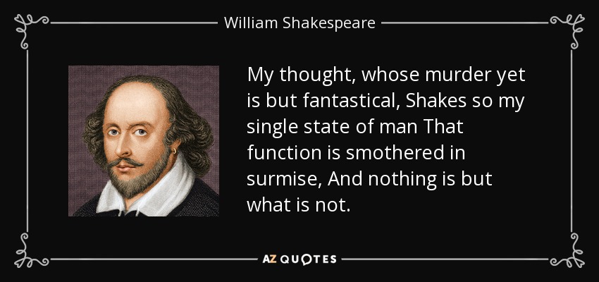 My thought, whose murder yet is but fantastical, Shakes so my single state of man That function is smothered in surmise, And nothing is but what is not. - William Shakespeare