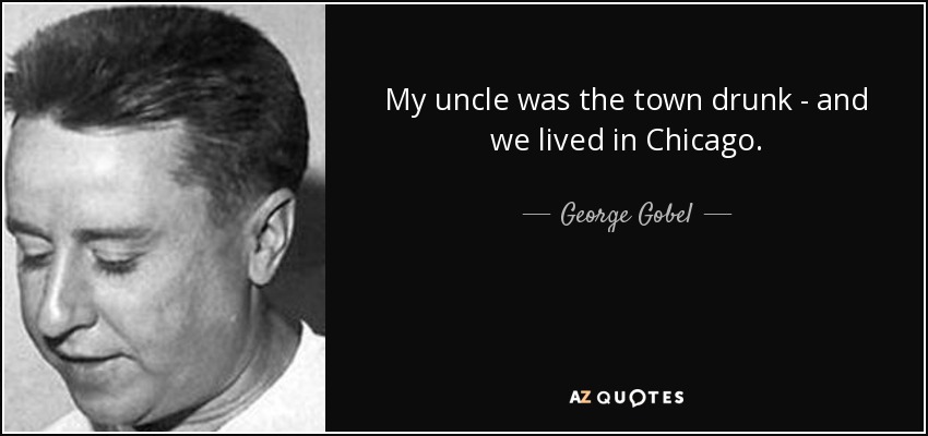 My uncle was the town drunk - and we lived in Chicago. - George Gobel
