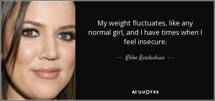 My weight fluctuates, like any normal girl, and I have times when I feel insecure. - Khloe Kardashian