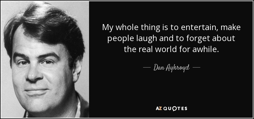 My whole thing is to entertain, make people laugh and to forget about the real world for awhile. - Dan Aykroyd