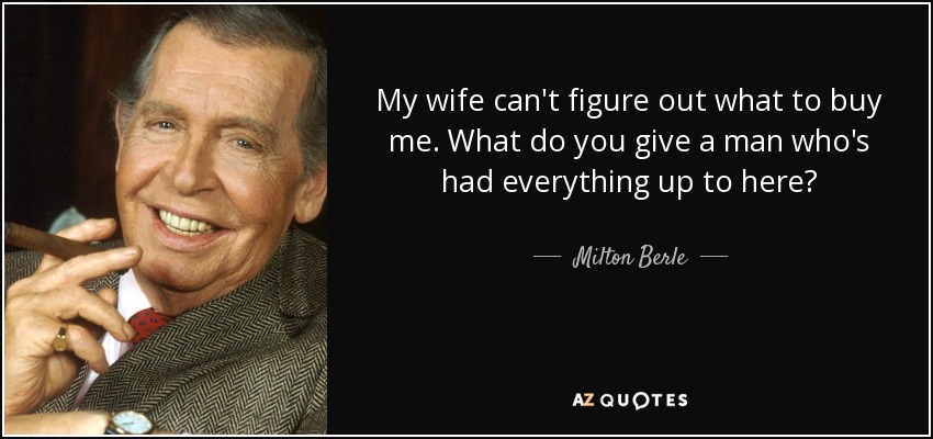 My wife can't figure out what to buy me. What do you give a man who's had everything up to here? - Milton Berle
