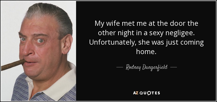 Mi esposa me recibio en la puerta la otra noche en un picardias sexy. Desafortunadamente, ella estaba llegando a casa. - Rodney Dangerfield
