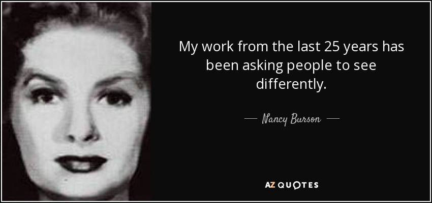 My work from the last 25 years has been asking people to see differently. - Nancy Burson