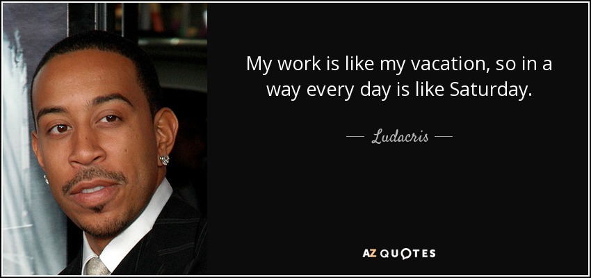 Mi trabajo es como mis vacaciones, así que en cierto modo cada día es como el sábado. - Ludacris