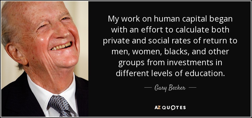 My work on human capital began with an effort to calculate both private and social rates of return to men, women, blacks, and other groups from investments in different levels of education. - Gary Becker