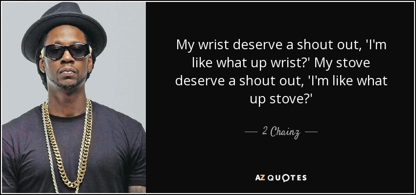 My wrist deserve a shout out, 'I'm like what up wrist?' My stove deserve a shout out, 'I'm like what up stove?' - 2 Chainz