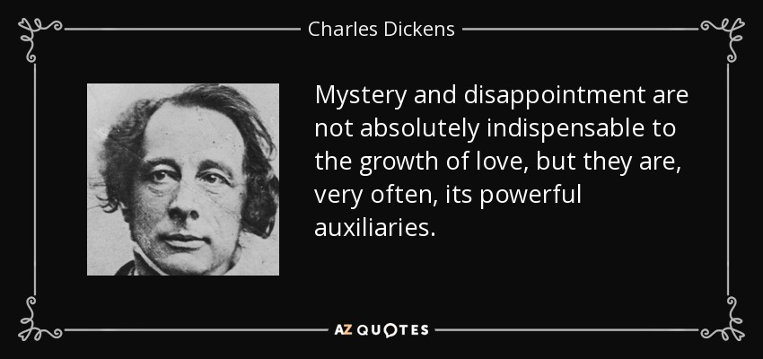 Mystery and disappointment are not absolutely indispensable to the growth of love, but they are, very often, its powerful auxiliaries. - Charles Dickens
