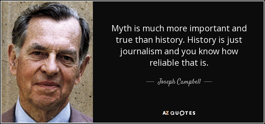 Myth is much more important and true than history. History is just journalism and you know how reliable that is. - Joseph Campbell