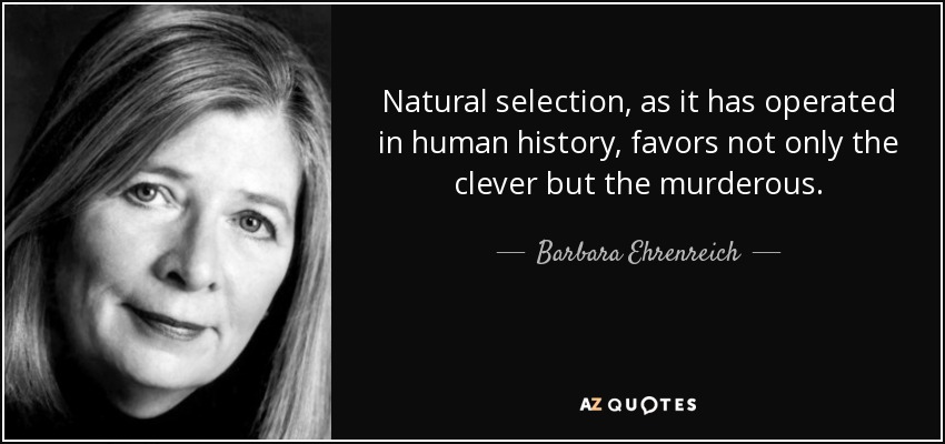 La selección natural, tal y como ha operado en la historia de la humanidad, no sólo favorece a los inteligentes, sino también a los asesinos. - Barbara Ehrenreich