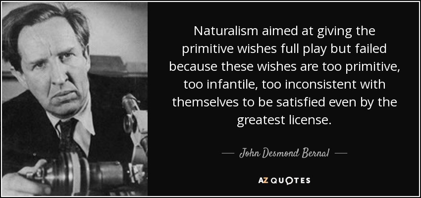 Naturalism aimed at giving the primitive wishes full play but failed because these wishes are too primitive, too infantile, too inconsistent with themselves to be satisfied even by the greatest license. - John Desmond Bernal