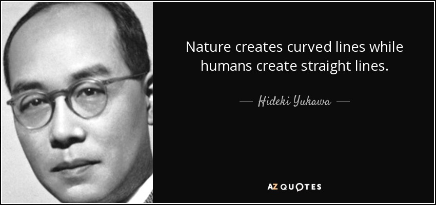Nature creates curved lines while humans create straight lines. - Hideki Yukawa