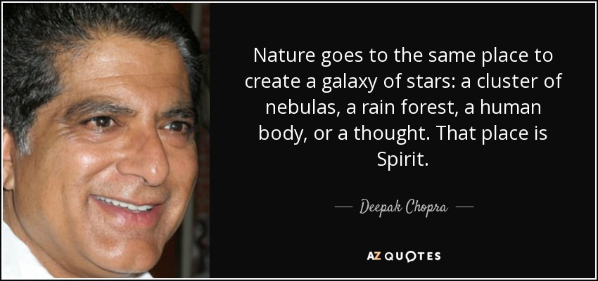 Nature goes to the same place to create a galaxy of stars: a cluster of nebulas, a rain forest, a human body, or a thought. That place is Spirit. - Deepak Chopra