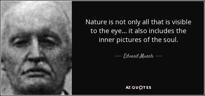Nature is not only all that is visible to the eye... it also includes the inner pictures of the soul. - Edvard Munch