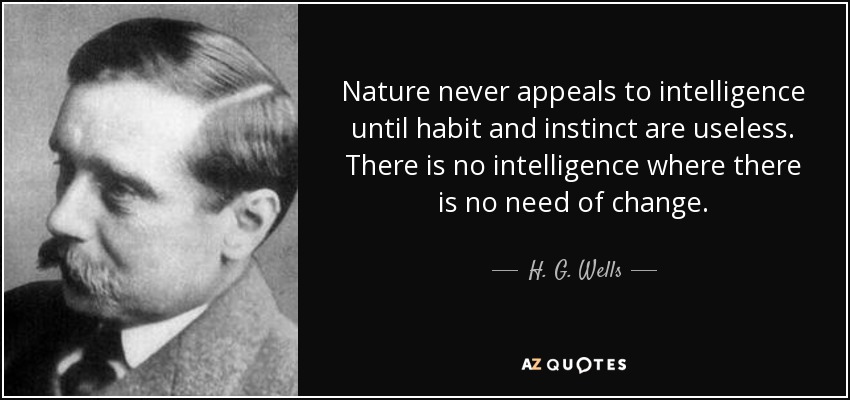 Nature never appeals to intelligence until habit and instinct are useless. There is no intelligence where there is no need of change. - H. G. Wells