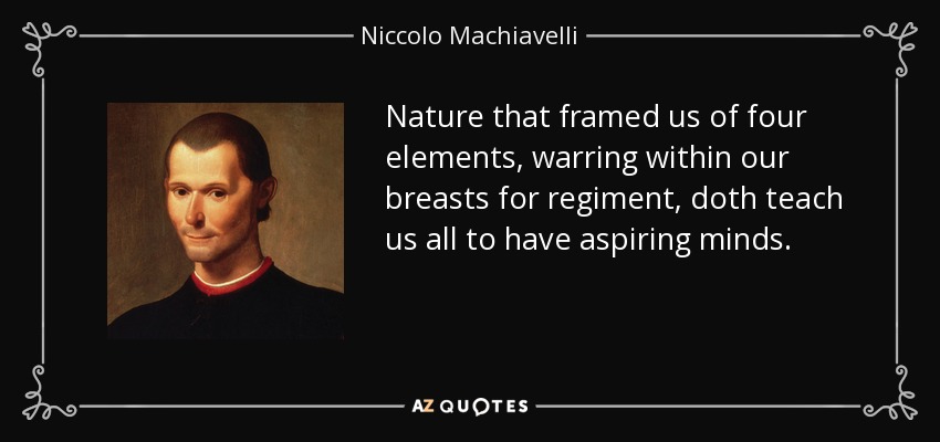 La naturaleza, que nos creó con cuatro elementos que luchan en nuestros pechos por un regimiento, nos enseña a todos a tener mentes ambiciosas. - Nicolás Maquiavelo