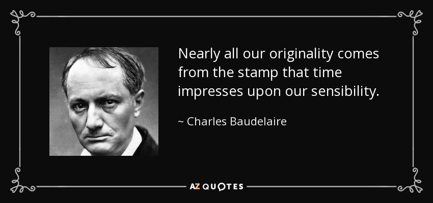 Nearly all our originality comes from the stamp that time impresses upon our sensibility. - Charles Baudelaire