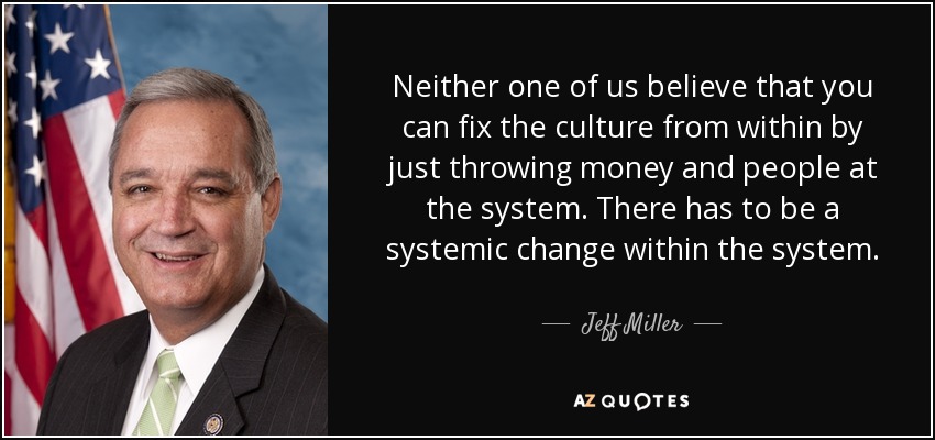 Neither one of us believe that you can fix the culture from within by just throwing money and people at the system. There has to be a systemic change within the system. - Jeff Miller