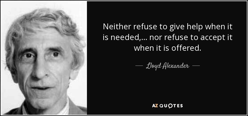 Neither refuse to give help when it is needed,... nor refuse to accept it when it is offered. - Lloyd Alexander