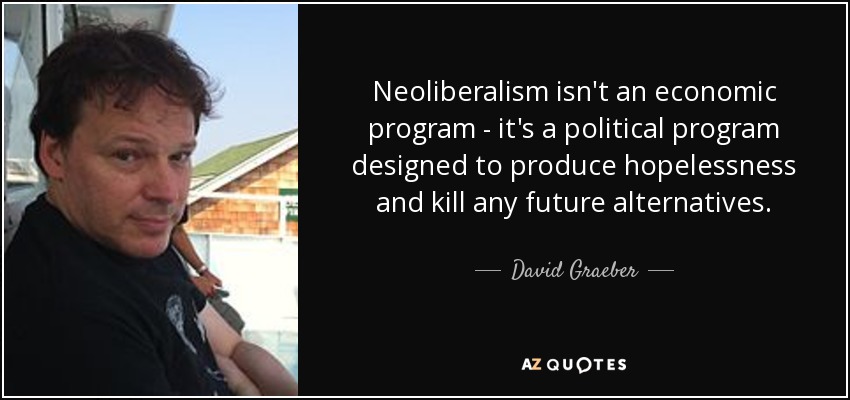 Neoliberalism isn't an economic program - it's a political program designed to produce hopelessness and kill any future alternatives. - David Graeber
