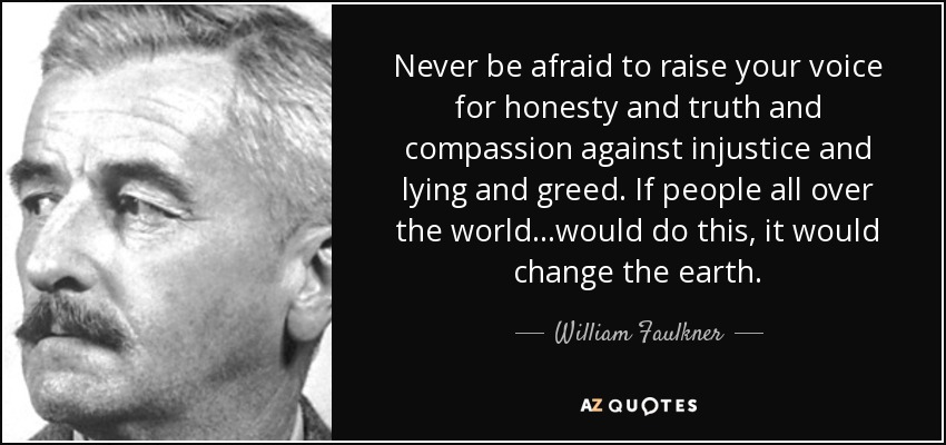 Nunca tengas miedo de alzar tu voz por la honestidad, la verdad y la compasión contra la injusticia, la mentira y la codicia. Si la gente de todo el mundo... hiciera esto, cambiaría la Tierra. - William Faulkner